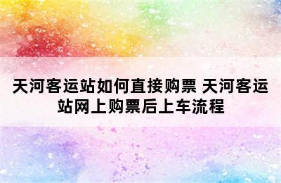 天河客运站如何直接购票 天河客运站网上购票后上车流程